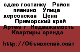 сдаю гостинку › Район ­ пианино › Улица ­ херсонская › Цена ­ 10 000 - Приморский край, Артем г. Недвижимость » Квартиры аренда   